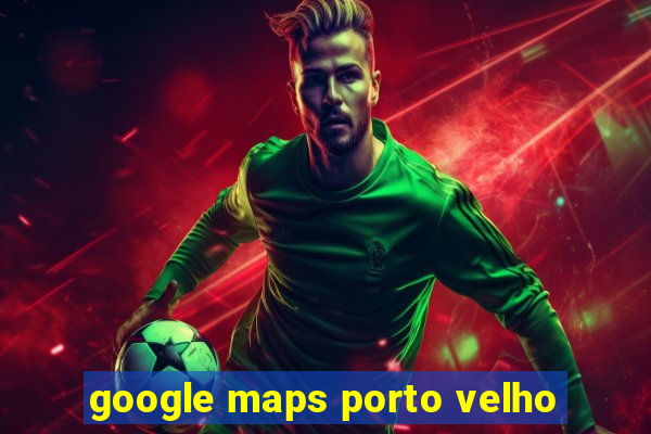 google maps porto velho